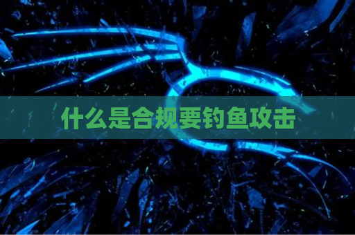 什么是合规要钓鱼攻击